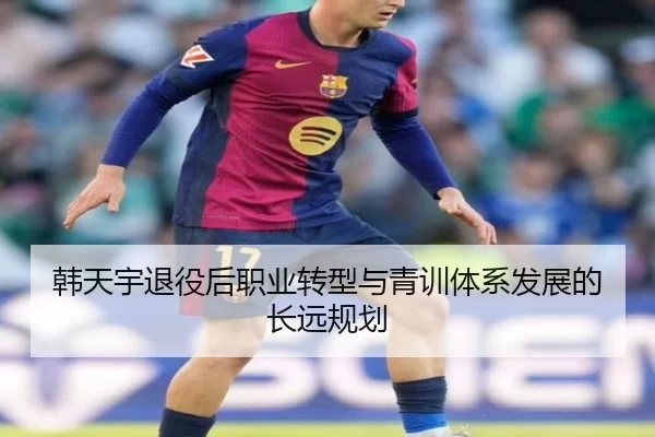 韩天宇退役后职业转型与青训体系发展的长远规划